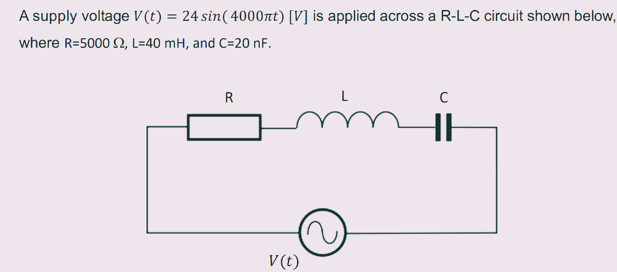 A supply voltage V(t) = 24 sin( 4000πt) [V] is applied across a R-L-C circuit shown below,
where R=5000 2, L=40 mH, and C=20 nF.
R
V(t)
ள்
C