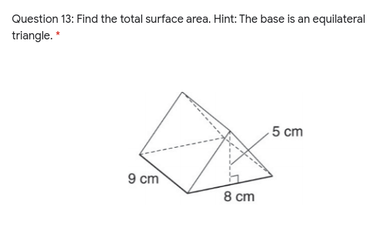 Question 13: Find the total surface area. Hint: The base is an equilateral
triangle. *
5 cm
9 cm
8 cm
