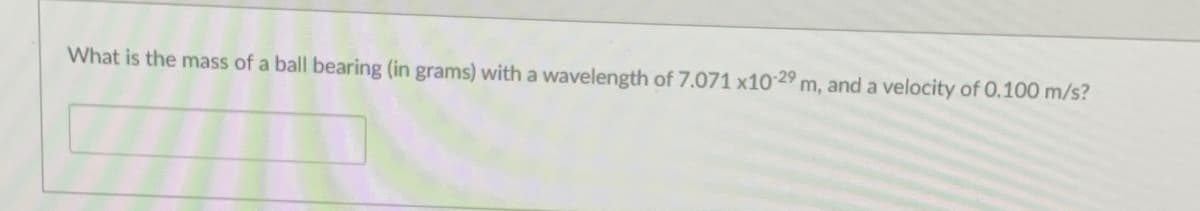 What is the mass of a ball bearing (in grams) with a wavelength of 7.071 x10 29 m, and a velocity of 0.100 m/s?

