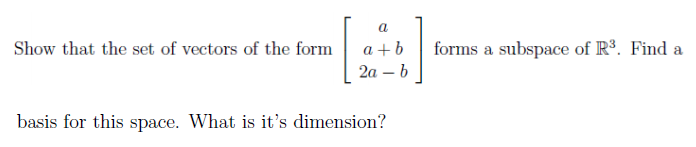 a
Show that the set of vectors of the form
a +b
forms a subspace of R³. Find a
2а — b
-
basis for this space. What is it's dimension?
