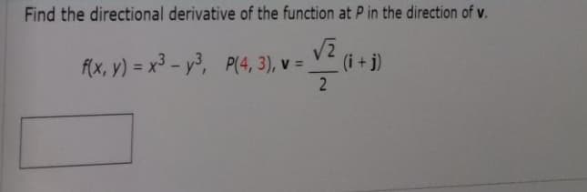 Find the directional derivative of the function at P in the direction of v.
12 (i+j)
f(x, y) = x3 - y³, P(4, 3), v = ,
2
