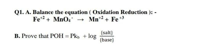 Q1. A. Balance the equation ( Oxidation Reduction ): -
Fe*2 + Mn04 →
Mn*2 + Fe +3
{salt}
{base}
B. Prove that POH = Pkp + log
%3D
