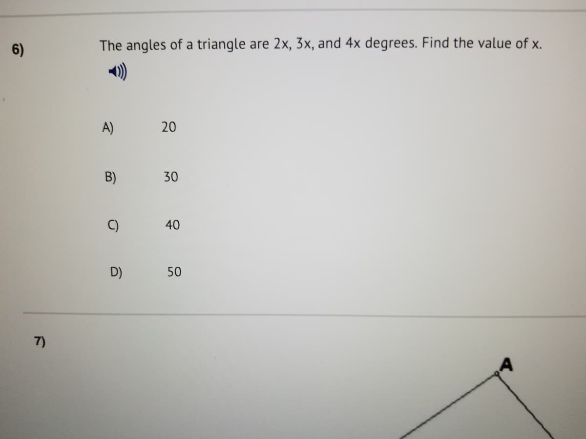 6)
The angles of a triangle are 2x, 3x, and 4x degrees. Find the value of x.
)
A)
B)
30
C)
40
D)
50
7)
20
