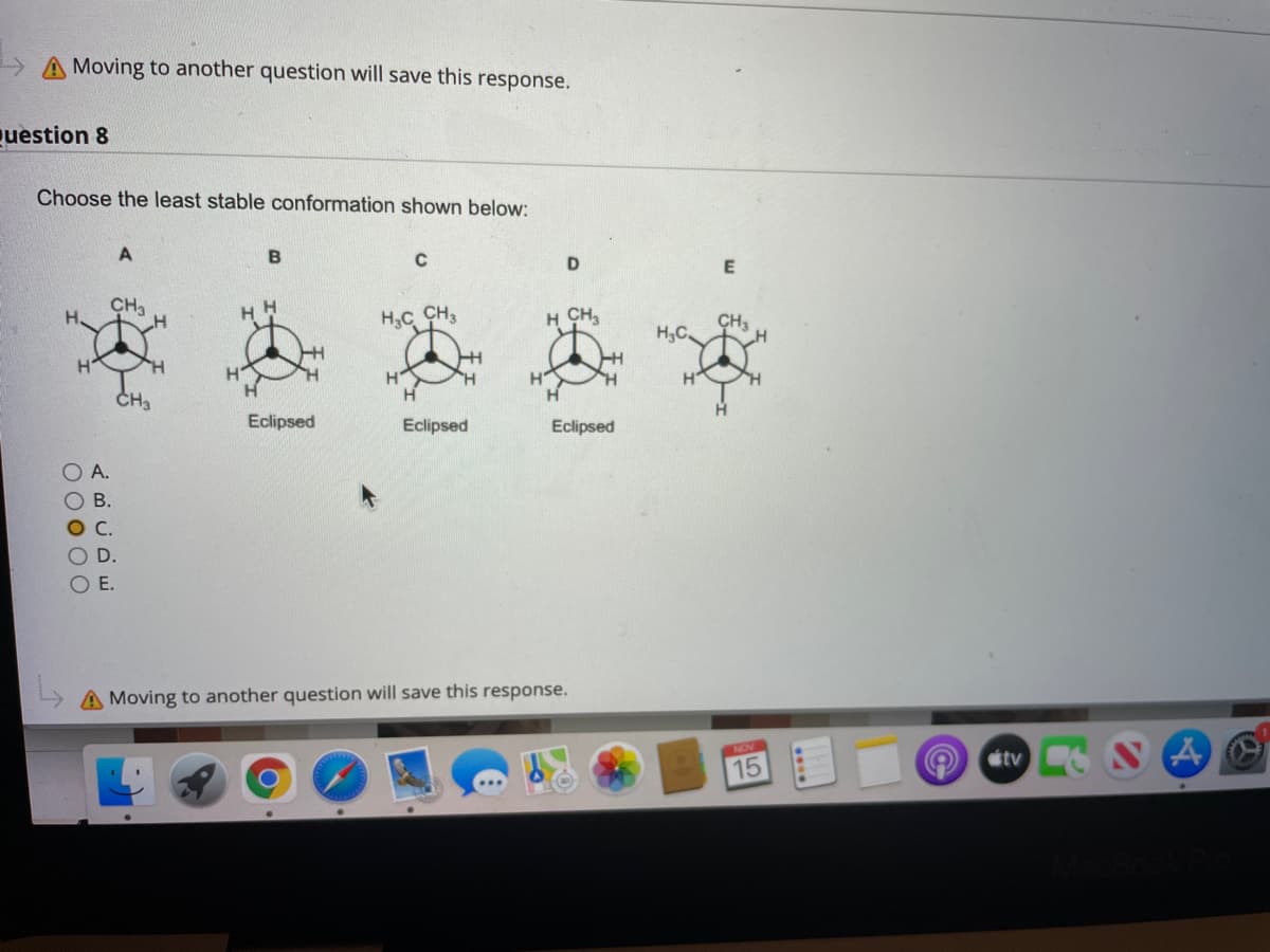 Moving to another question will save this response.
question 8
Choose the least stable conformation shown below:
CH3
H.
H CH,
H,C CH,
H,C.
H
H.
ČH3
Eclipsed
Eclipsed
Eclipsed
A.
В.
E.
A Moving to another question will save this response.
15
A Ctv
O00 00
