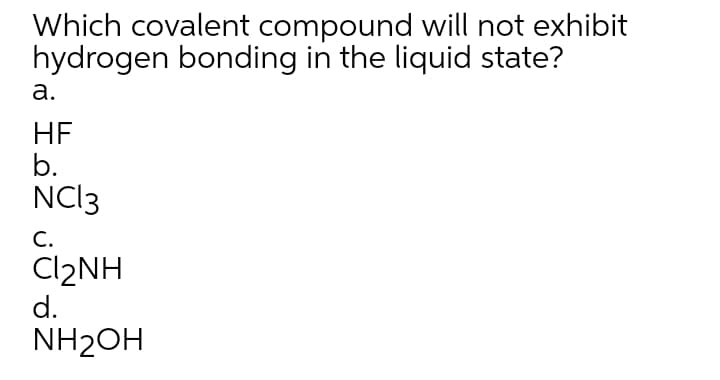 Which covalent compound will not exhibit
hydrogen bonding in the liquid state?
а.
HF
b.
NCI3
С.
CI2NH
d.
NH2OH
