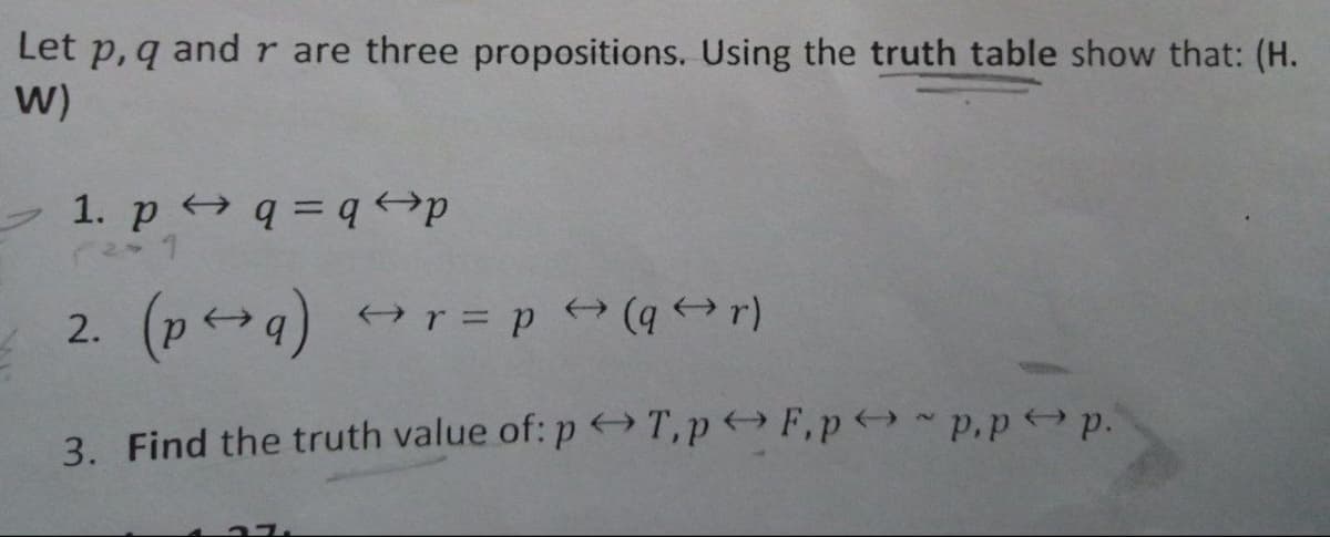 Let p, q and r are three propositions. Using the truth table show that: (H.
W)
1. p q = q p
r2 1
2. (p+q)
r= p+ (q →r)
3. Find the truth value of: p T,pF.p p.p p.
