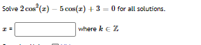Solve 2 cos (z) – 5 cos(z) + 3 = 0 for all solutions.
where ke Z
