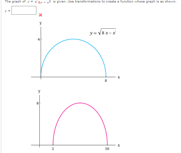 The graph of y = v 8x - x2 is given. Use transformations to create a function whose graph is as shown.
y =
y
y= V8 x - x
8
8.
2
10
4.
