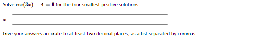 Solve csc(3z)
4 = 0 for the four smallest positive solutions
Give your answers accurate to at least two decimal places, as a list separated by commas
