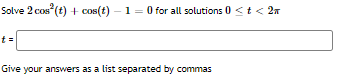 Solve 2 cos (t) + cos(t) – 1 = 0 for all solutions 0 <<t< 2n
t =
Give your answers as a list separated by commas
