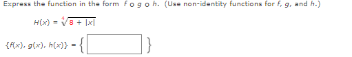 Express the function in the form fogoh. (Use non-identity functions for f, g, and h.)
H(x) = V8 + |x|
{f{x), g(x), h(x)} = {
