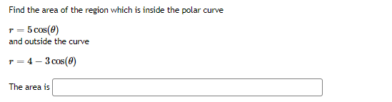 Find the area of the region which is inside the polar curve
r = 5 cos(0)
and outside the curve
r = 4 – 3 cos(0)
The area is
