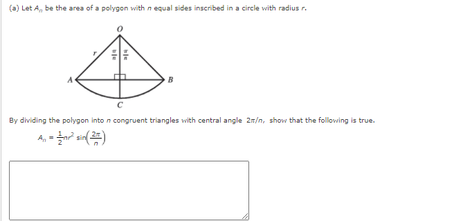 (a) Let A, be the area of a polygon with n equal sides inscribed in a circle with radius r.
By dividing the polygon into n congruent triangles with central angle 2n/n, show that the following is true.
A, = n? sin(2
kle

