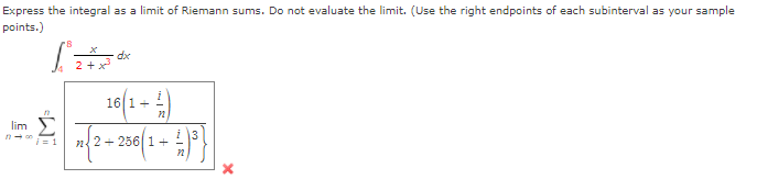 Express the integral as a limit of Riemann sums. Do not evaluate the limit. (Use the right endpoints of each subinterval as your sample
points.)
dx
+x
10(1 - 4)
lim E
i = 1
i 3
+ 256|1+
