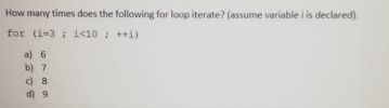 How many times does the following for loop iterate? (assume variable i is declared).
for (i-3 ; i<10 ; ++i)
a) 6
b) 7
d) 9
