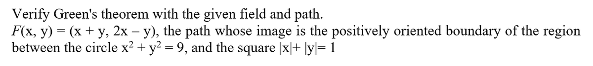 Verify Green's theorem with the given field and path.
F(x, y) = (x + y, 2x − y), the path whose image is the positively oriented boundary of the region
between the circle x² + y² = 9, and the square |x|+ [y|= 1