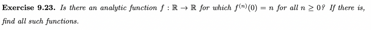 Exercise 9.23. Is there an analytic function f : R→ R for which f(n) (0) = n for all n ≥ 0? If there is,
find all such functions.