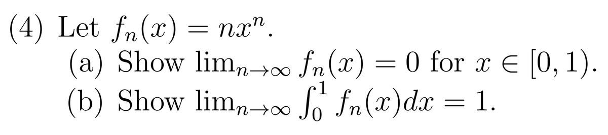 (4) Let fn(x) = nx".
(a) Show limn→∞ fn(x) = 0 for x = [0, 1).
(b) Show limn→∞ f fn(x) dx = 1.