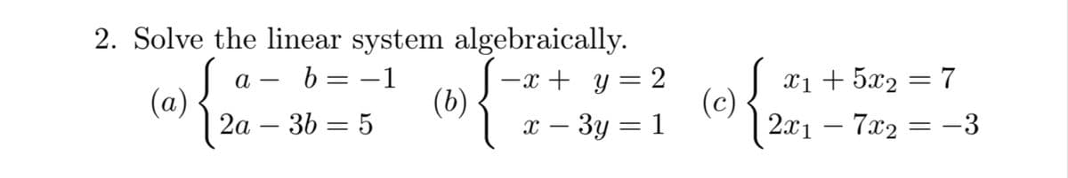 2. Solve the linear system algebraically.
(2) /
2а — 3b — 5
{
b = -1
-x + y= 2
(b)
х — Зу 3 1
а —
xị + 5x2 = 7
(c)
2.x1 – 7x2 = -3
