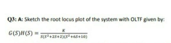 Q3: A: Sketch the root locus plot of the system with OLTF given by:
G(S)H(S)
%3D
S(s2+25+2)(S2+6s+10)
