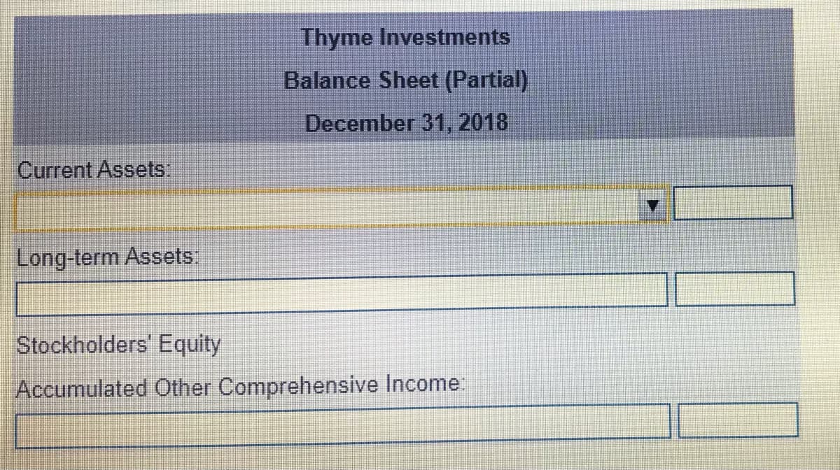 Thyme Investments
Balance Sheet (Partial)
December 31, 2018
Current Assets:
Long-term Assets:
Stockholders' Equity
Accumulated Other Comprehensive Income:
