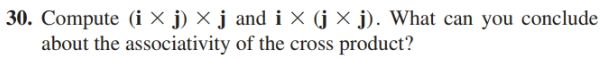 30. Compute (i × j) × j and i × (j × j). What can you conclude
about the associativity of the cross product?
