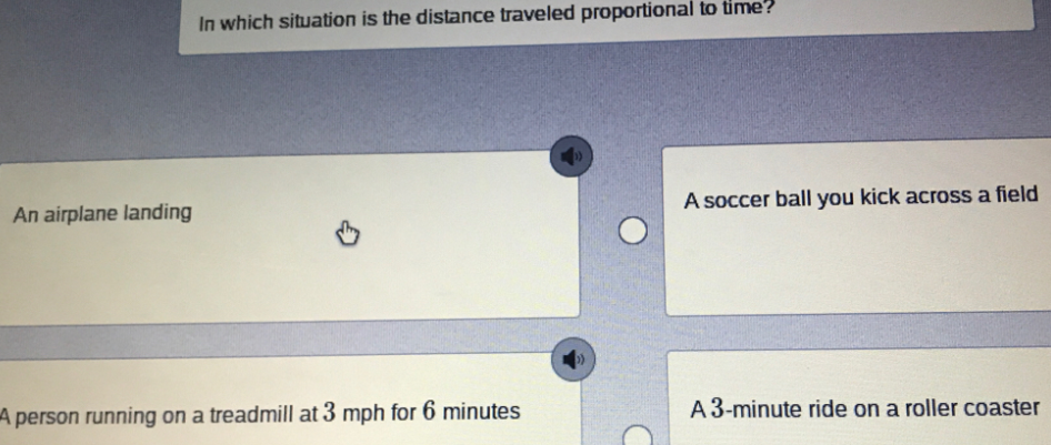 In which situation is the distance traveled proportional to time?
A soccer ball you kick across a field
An airplane landing
A3-minute ride on a roller coaster
A person running on a treadmill at 3 mph for 6 minutes
