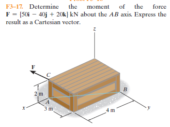 F3-17. Determine the
F = [50i – 40j + 20k} kN about the AB axis. Express the
result as a Cartesian vector.
of the force
moment
2 m
