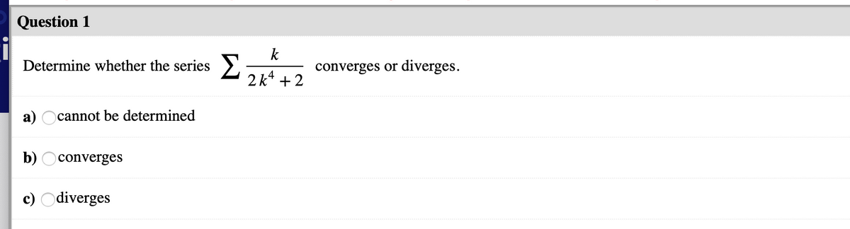 Question 1
k
Determine whether the series >.
converges or diverges.
2k* + 2
a) Ocannot be determined
b) Oconverges
c) Odiverges
