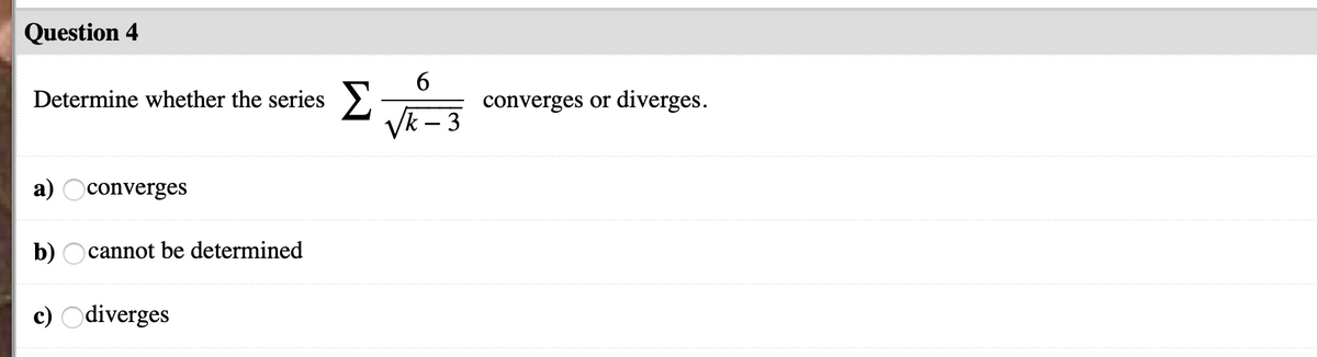 Question 4
6.
Determine whether the series >.
converges or diverges.
Vk - 3
a) Oconverges
b) Ocannot be determined
c) Odiverges
