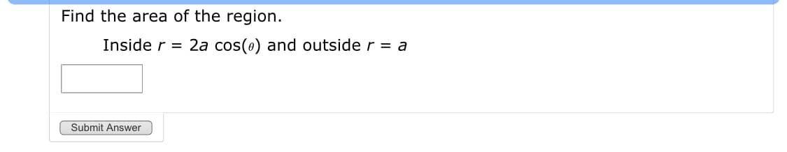 Find the area of the region.
Inside r =
2a cos(e) and outside r = a
Submit Answer
