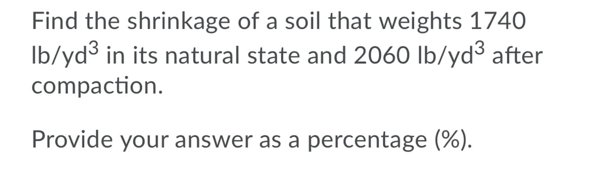 Find the shrinkage of a soil that weights 1740
Ib/yd3 in its natural state and 2060 lb/yd³ after
compaction.
Provide your answer as a percentage (%).
