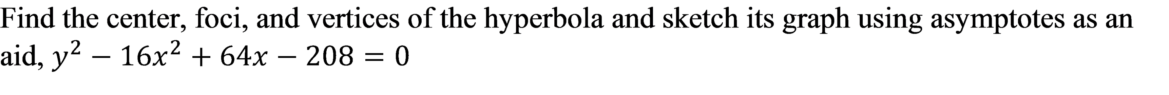 Find the center, foci, and vertices of the hyperbola and sketch its graph using asymptotes as an
aid, y² – 16x² + 64x – 208 = 0
