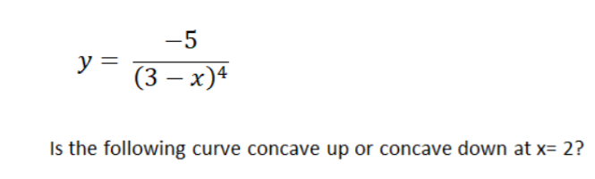 -5
y =
(3 – x)4
|
Is the following curve concave up or concave down at x= 2?
