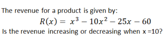 The revenue for a product is given by:
R(x) = x³ – 10x² – 25x – 60
Is the revenue increasing or decreasing when x =10?
