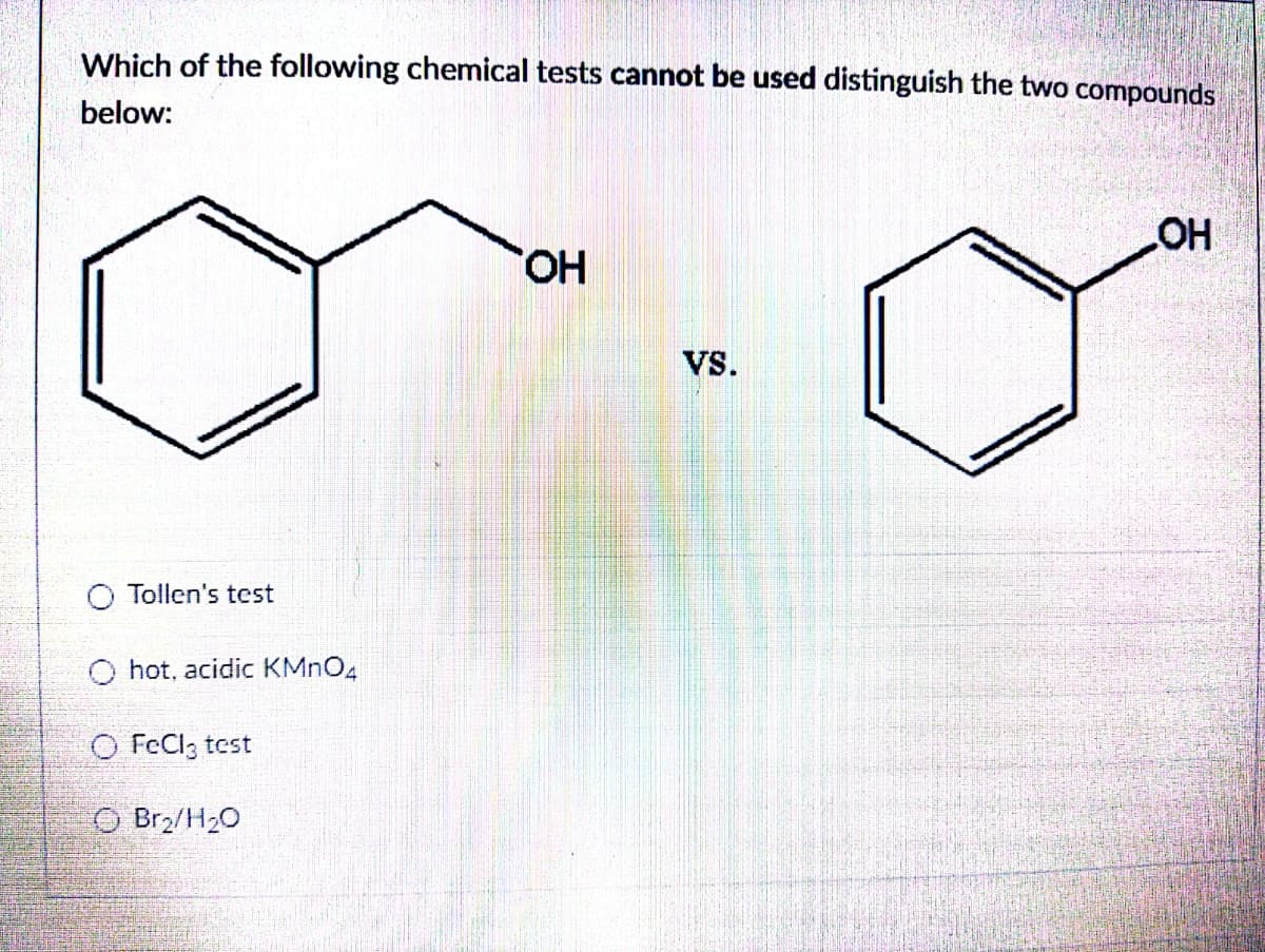 Which of the following chemical tests cannot be used distinguish the two compounds
below:
Tollen's test
hot, acidic KMnO4
O FeCl3 test
O Br₂/H₂O
OH
VS.
OH