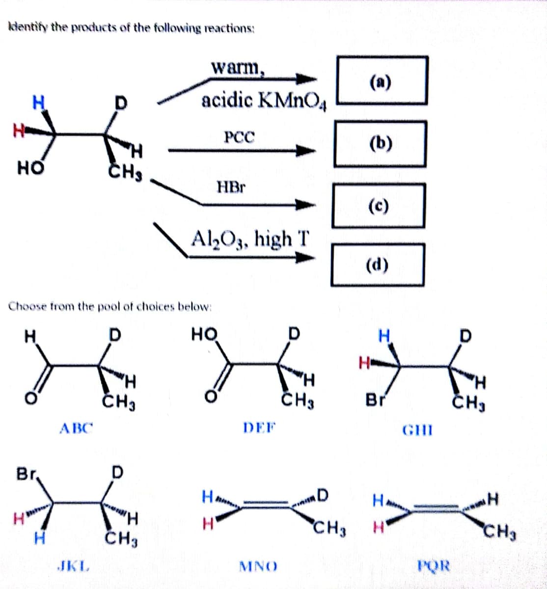 Identify the products of the following reactions:
НЕ
HO
н
H
CHS
Choose from the pool of choices below:
ABC
Br.
warm,
acidic KMnO4
CH3
PCC
HBr
Al2O3, high T
НО
D
ххк
CH3 Br
DEF
MNO
з
D
(b)
CH3
(c)
(d)
H
XXX
H
CH3
GHI
CH,
PQR
CH