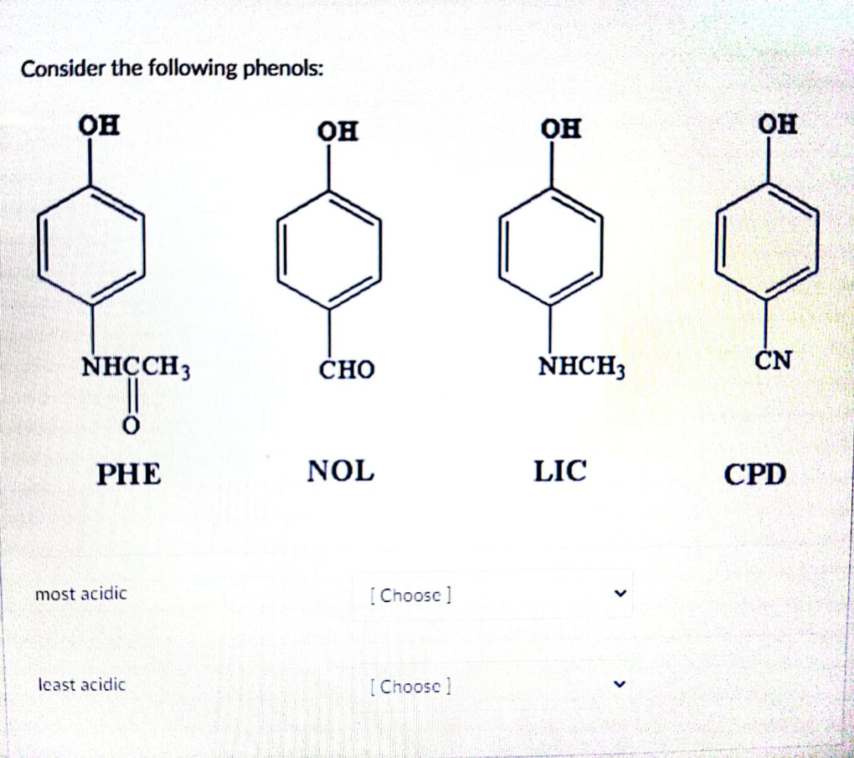 Consider the following phenols:
OH
NHCCH3
PHE
most acidic
least acidic
OH
CHO
NOL
[Choose ]
[Choose]
OH
NHCH3
LIC
OH
CN
CPD