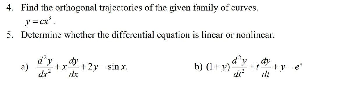 4. Find the orthogonal trajectories of the given family of curves.
y = cx'.
5. Determine whether the differential equation is linear or nonlinear.
dy
dy
+x
dx
d'y
dy
a)
+2y= sin x.
b) (1+ y)
+t
+y=e*
dx²
dr?
dt
