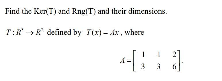 Find the Ker(T) and Rng(T) and their dimensions.
T:R → R? defined by T(x)= Ax , where
1 -1
2
|
A =
-3
3
-6
-
