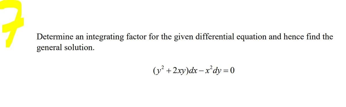 Determine an integrating factor for the given differential equation and hence find the
general solution.
(y² +2xy)dx -x'dy = 0
