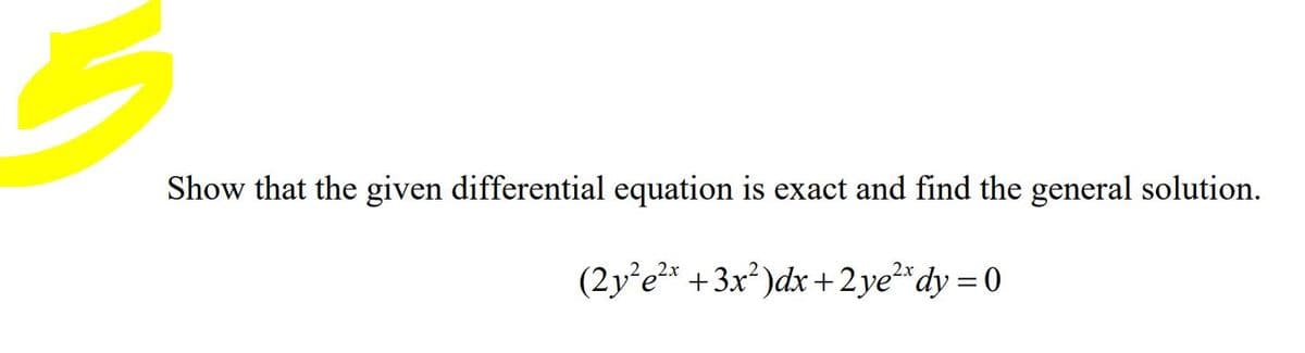 Show that the given differential equation is exact and find the general solution.
(2y°e* +3x² )dx +2ye²*dy = 0
