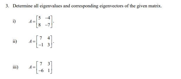 3. Determine all eigenvalues and corresponding eigenvectors of the given matrix.
[5
A =
i)
ii)
7 4
A =
-1 3
iii)
7 3
A =
-6
