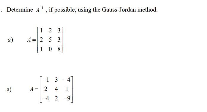 . Determine A, if possible, using the Gauss-Jordan method.
[1 2 3]
A =2 5 3
a)
1 0 8
-1 3 -4
a)
A = 2
4
1
-4 2 -9
