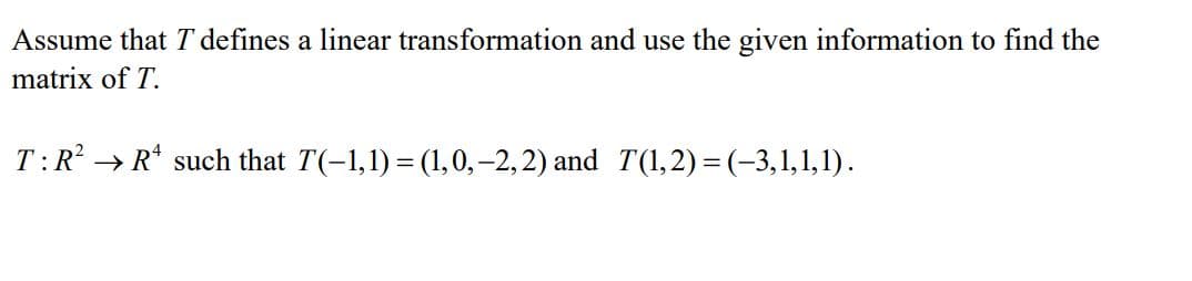 Assume that T defines a linear transformation and use the given information to find the
matrix of T.
T:R → R* such that T(-1,1) = (1,0,-2,2) and T(1,2)=(-3,1,1,1).
