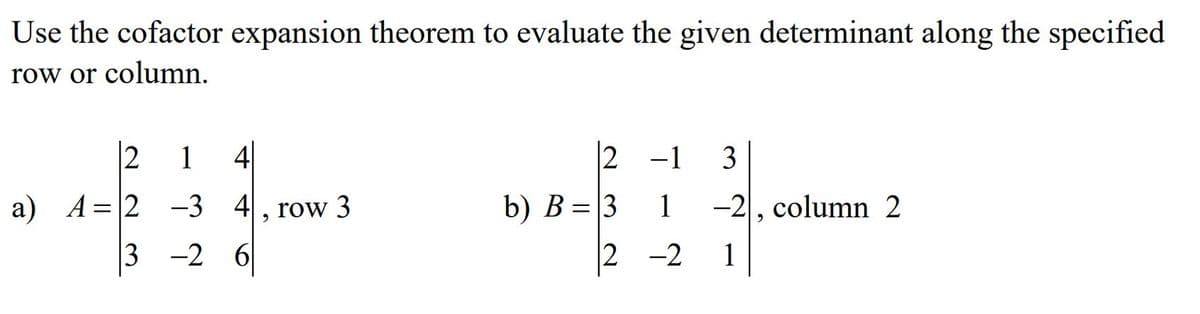 Use the cofactor expansion theorem to evaluate the given determinant along the specified
row or column.
2
1 4|
2 -1 3
a) А%3D12 —-3 4, row 3
b) B =3
1
-2, column 2
3 -2 6
2 -2
1
