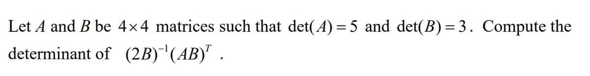 Let A and B be 4x4 matrices such that det(A) = 5 and det(B)= 3. Compute the
determinant of (2B)'(AB)" .
