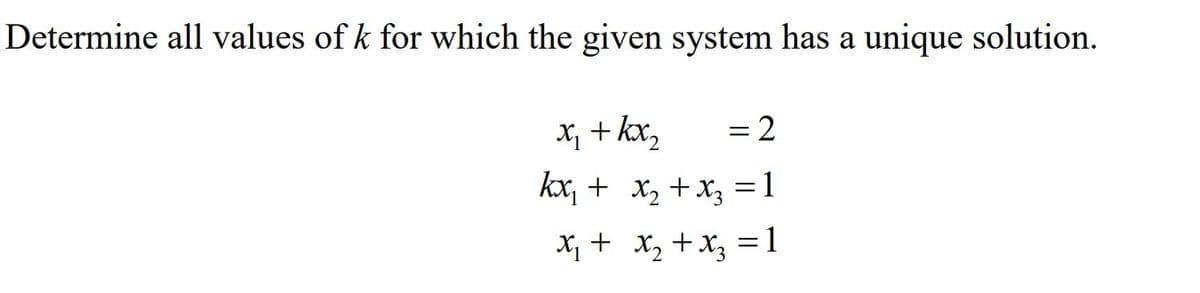 Determine all values of k for which the given system has a unique solution.
X + kx,
2
kx, + x2 + X3 =1
X, + x, +x, = 1
