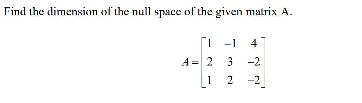 Find the dimension of the null space of the given matrix A.
1.
-1
4
A =
2
3
-2
1
2
-2

