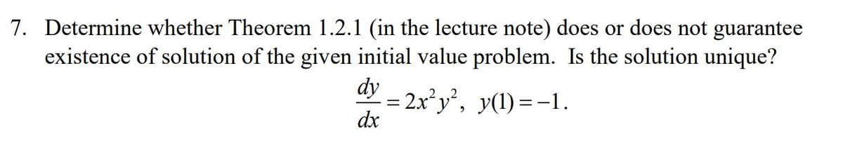 existence of solution of the given initial value problem. Is the solution unique?
dy
7. Determine whether Theorem 1.2.1 (in the lecture note) does or does not guarantee
= 2x²y², y(1)=-1.
dx
